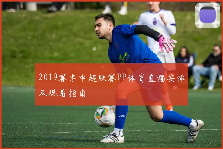 2019赛季中超联赛PP体育直播安排及观看指南