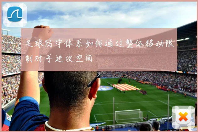 足球防守体系如何通过整体移动限制对手进攻空间