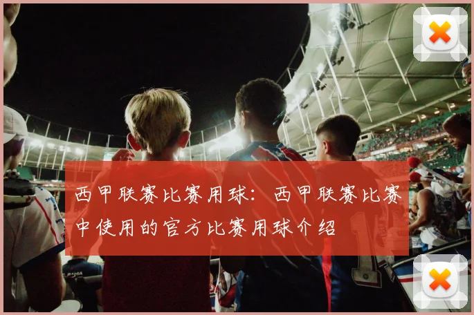 西甲联赛比赛用球:西甲联赛比赛中使用的官方比赛用球介绍