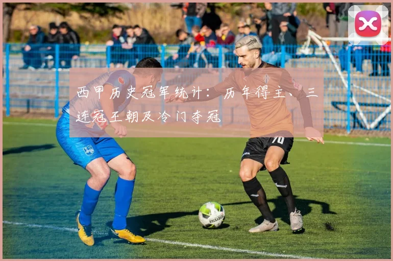 西甲历史冠军统计：历年得主、三连冠王朝及冷门夺冠