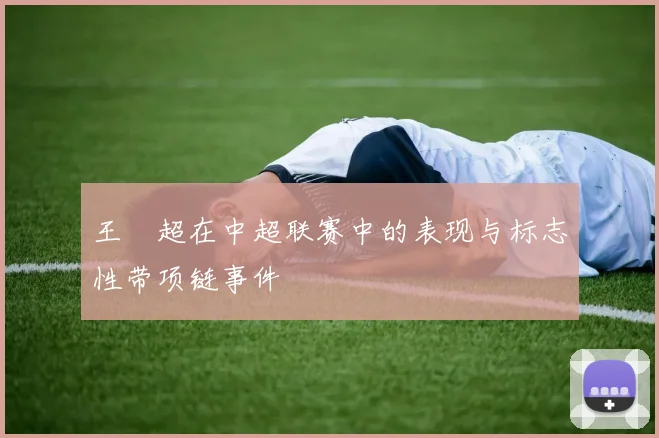 王燊超在中超联赛中的表现与标志性带项链事件