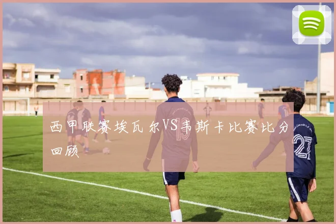 西甲联赛埃瓦尔VS韦斯卡比赛比分回顾