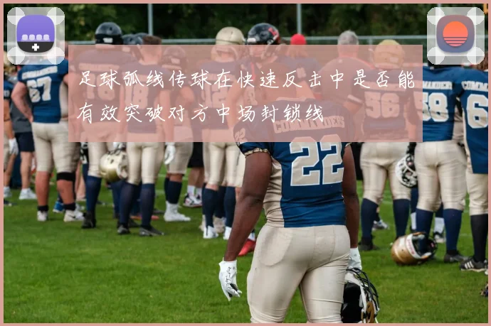 足球弧线传球在快速反击中是否能有效突破对方中场封锁线