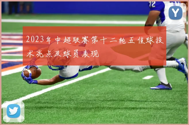 2023年中超联赛第十二轮五佳球技术亮点及球员表现