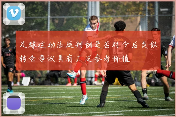 足球运动法庭判例是否对今后类似转会争议具有广泛参考价值
